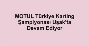 MOTUL Türkiye Karting Şampiyonası Uşak'ta Devam Ediyor