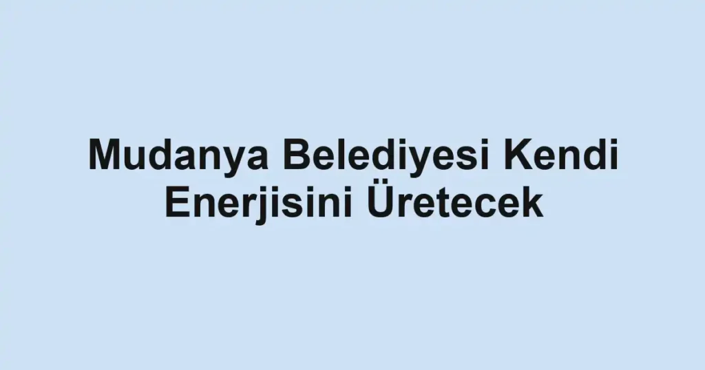 Mudanya Belediyesi Kendi Enerjisini Üretecek