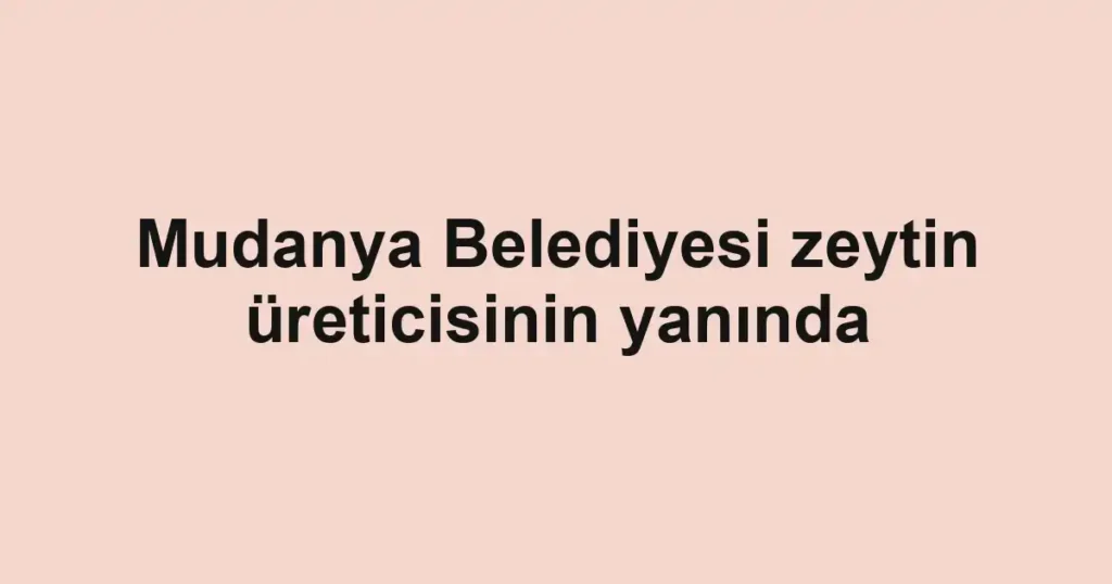 Mudanya Belediyesi zeytin üreticisinin yanında