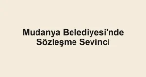 Mudanya Belediyesi'nde Sözleşme Sevinci