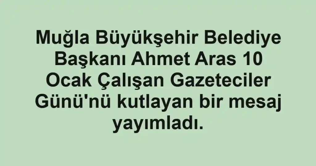 Muğla Büyükşehir Belediye Başkanı Ahmet Aras 10 Ocak Çalışan Gazeteciler Günü'nü kutlayan bir mesaj yayımladı.