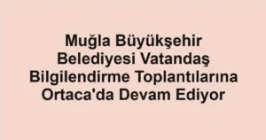 Muğla Büyükşehir Belediyesi Vatandaş Bilgilendirme Toplantılarına Ortaca'da Devam Ediyor