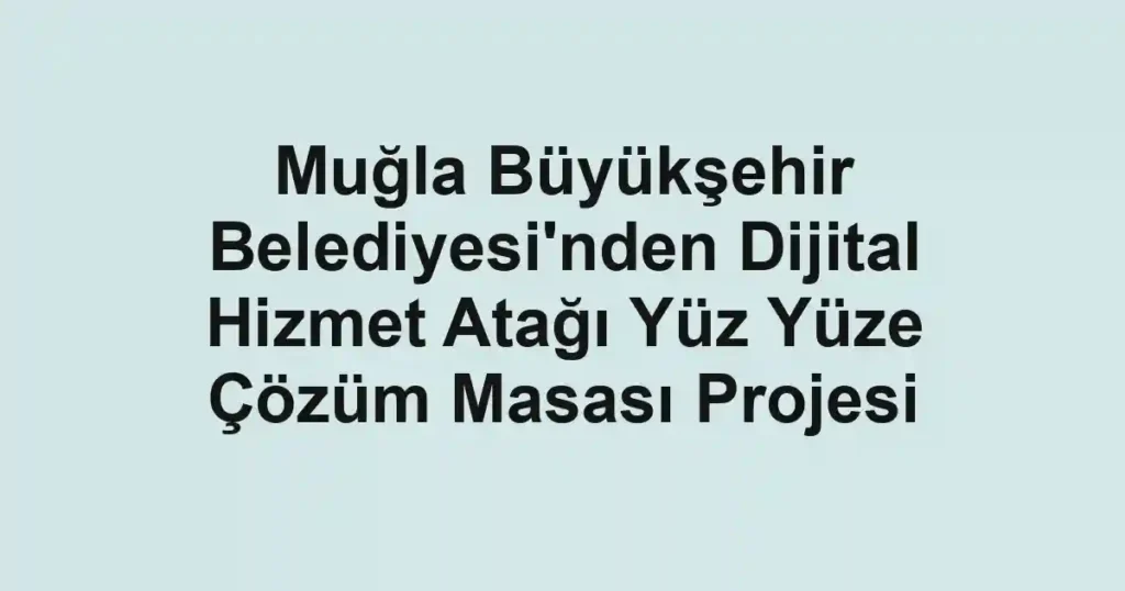 Muğla Büyükşehir Belediyesi'nden Dijital Hizmet Atağı Yüz Yüze Çözüm Masası Projesi