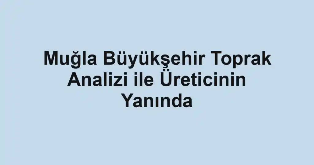 Muğla Büyükşehir Toprak Analizi ile Üreticinin Yanında