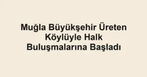 Muğla Büyükşehir Üreten Köylüyle Halk Buluşmalarına Başladı