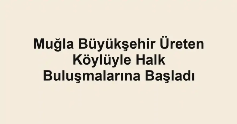 Muğla Büyükşehir Üreten Köylüyle Halk Buluşmalarına Başladı