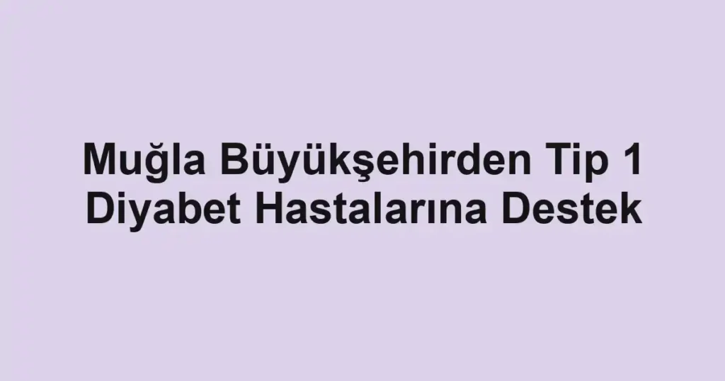 Muğla Büyükşehirden Tip 1 Diyabet Hastalarına Destek