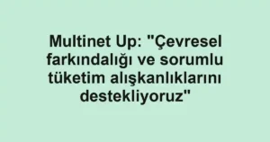 Multinet Up: "Çevresel farkındalığı ve sorumlu tüketim alışkanlıklarını destekliyoruz"