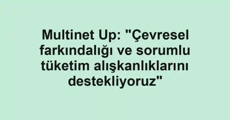Multinet Up: "Çevresel farkındalığı ve sorumlu tüketim alışkanlıklarını destekliyoruz"