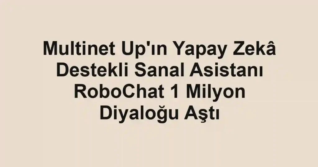 Multinet Up'ın Yapay Zekâ Destekli Sanal Asistanı RoboChat 1 Milyon Diyaloğu Aştı