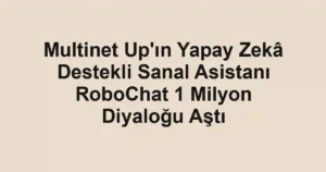 Multinet Up'ın Yapay Zekâ Destekli Sanal Asistanı RoboChat 1 Milyon Diyaloğu Aştı
