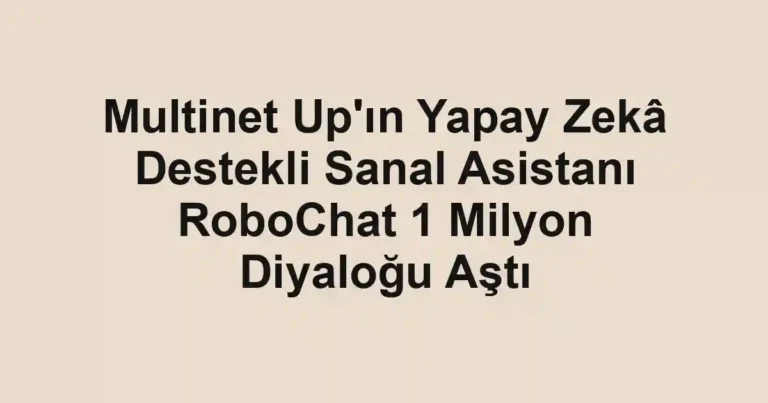 Multinet Up'ın Yapay Zekâ Destekli Sanal Asistanı RoboChat 1 Milyon Diyaloğu Aştı
