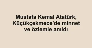 Mustafa Kemal Atatürk, Küçükçekmece'de minnet ve özlemle anıldı