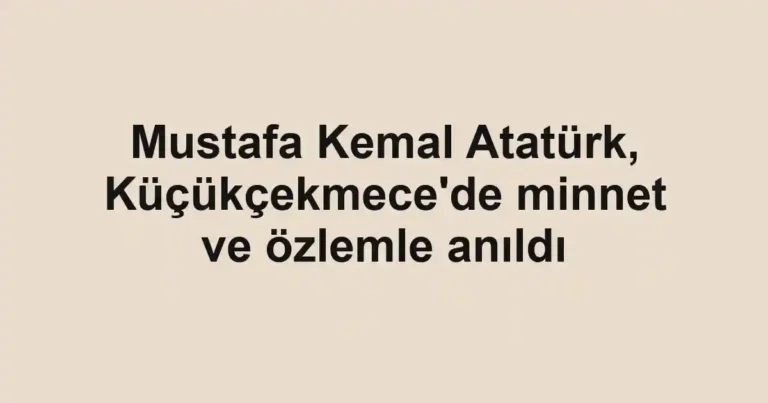 Mustafa Kemal Atatürk, Küçükçekmece'de minnet ve özlemle anıldı