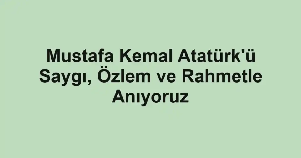 Mustafa Kemal Atatürk'ü Saygı, Özlem ve Rahmetle Anıyoruz