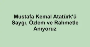 Mustafa Kemal Atatürk'ü Saygı, Özlem ve Rahmetle Anıyoruz