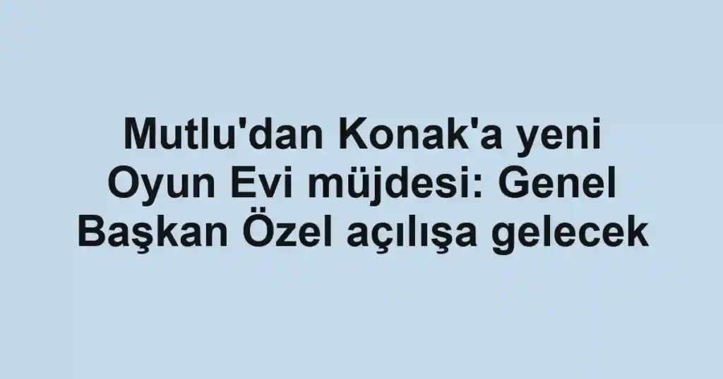 Mutlu'dan Konak'a yeni Oyun Evi müjdesi: Genel Başkan Özel açılışa gelecek