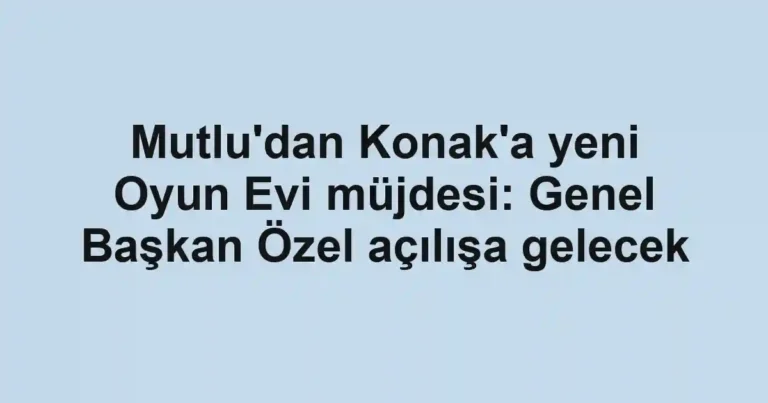 Mutlu'dan Konak'a yeni Oyun Evi müjdesi: Genel Başkan Özel açılışa gelecek