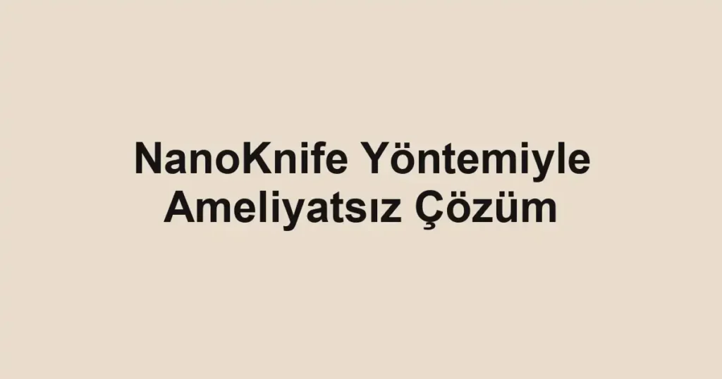 NanoKnife Yöntemiyle Ameliyatsız Çözüm