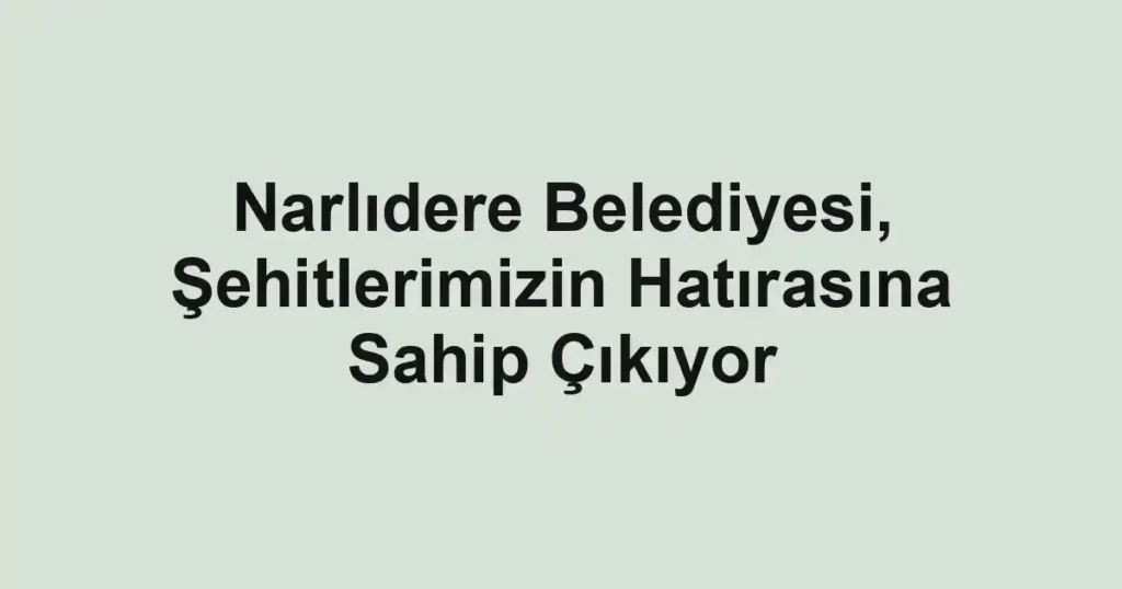 Narlıdere Belediyesi, Şehitlerimizin Hatırasına Sahip Çıkıyor
