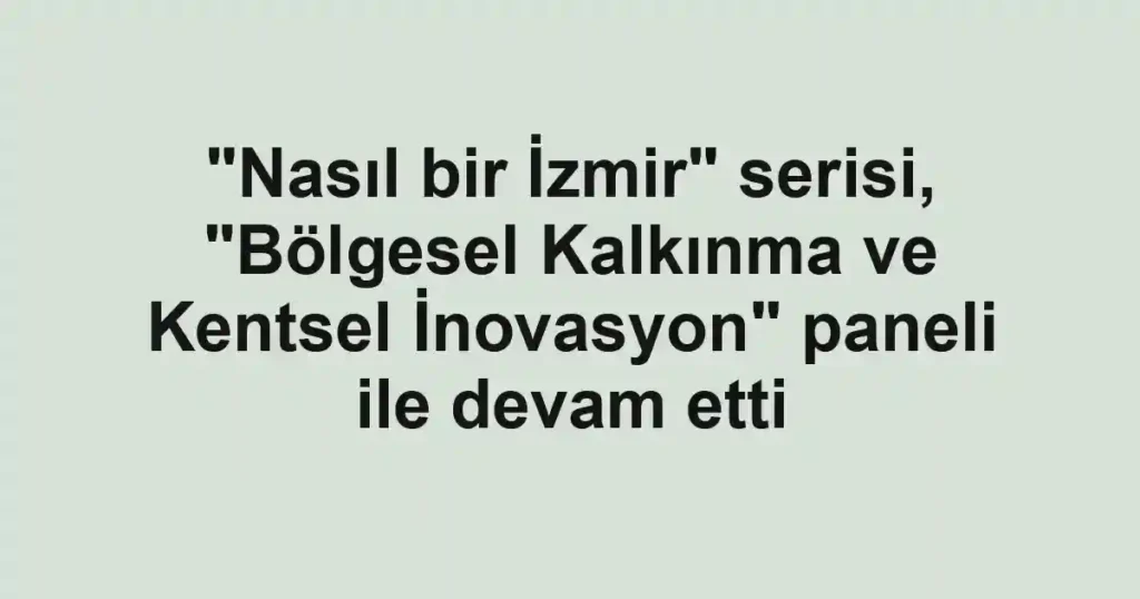 "Nasıl bir İzmir" serisi, "Bölgesel Kalkınma ve Kentsel İnovasyon" paneli ile devam etti