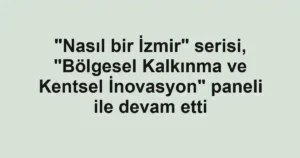 "Nasıl bir İzmir" serisi, "Bölgesel Kalkınma ve Kentsel İnovasyon" paneli ile devam etti
