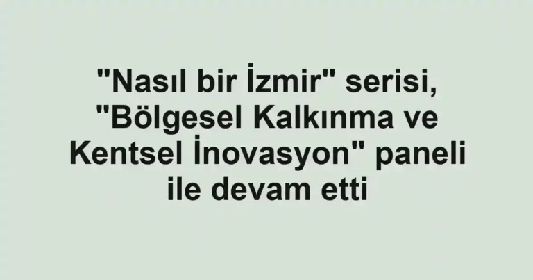 "Nasıl bir İzmir" serisi, "Bölgesel Kalkınma ve Kentsel İnovasyon" paneli ile devam etti