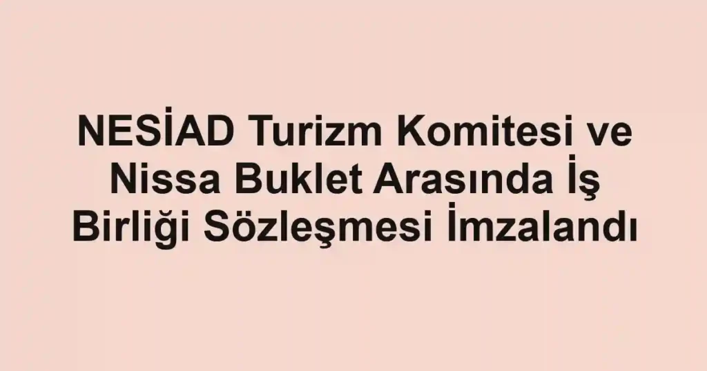 NESİAD Turizm Komitesi ve Nissa Buklet Arasında İş Birliği Sözleşmesi İmzalandı