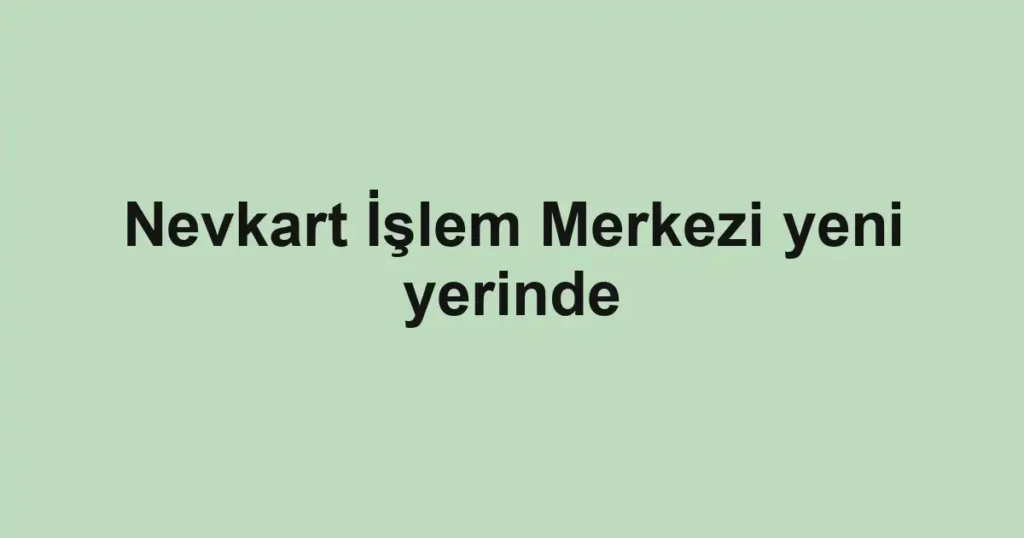 Nevkart İşlem Merkezi yeni yerinde