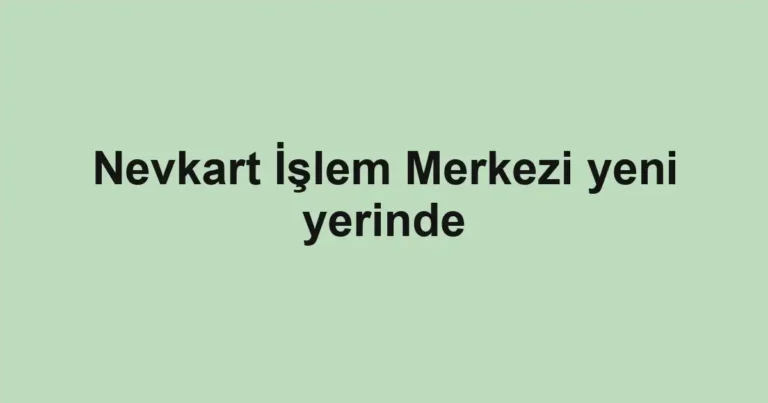 Nevkart İşlem Merkezi yeni yerinde