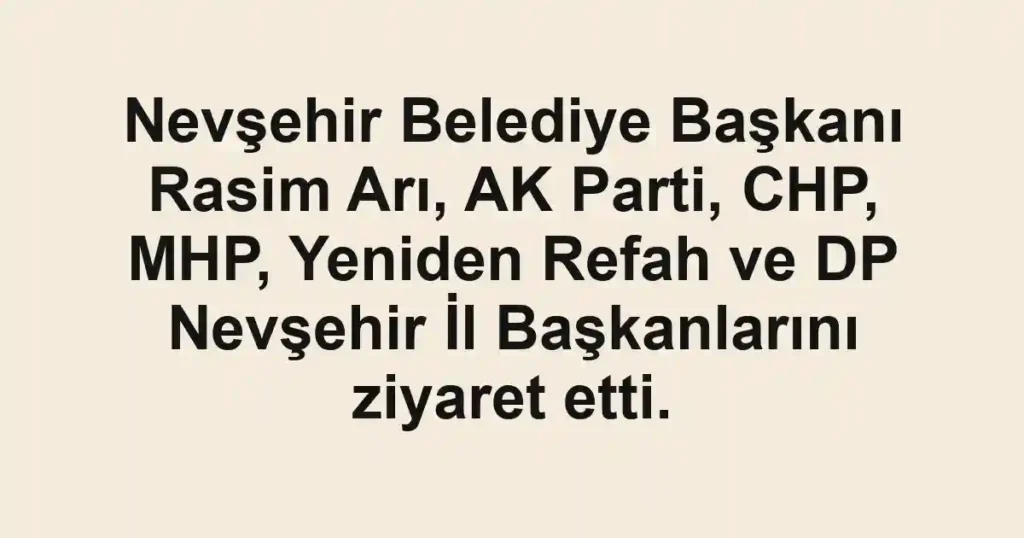 Nevşehir Belediye Başkanı Rasim Arı, AK Parti, CHP, MHP, Yeniden Refah ve DP Nevşehir İl Başkanlarını ziyaret etti.