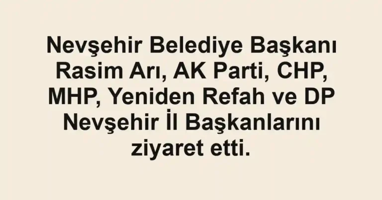 Nevşehir Belediye Başkanı Rasim Arı, AK Parti, CHP, MHP, Yeniden Refah ve DP Nevşehir İl Başkanlarını ziyaret etti.