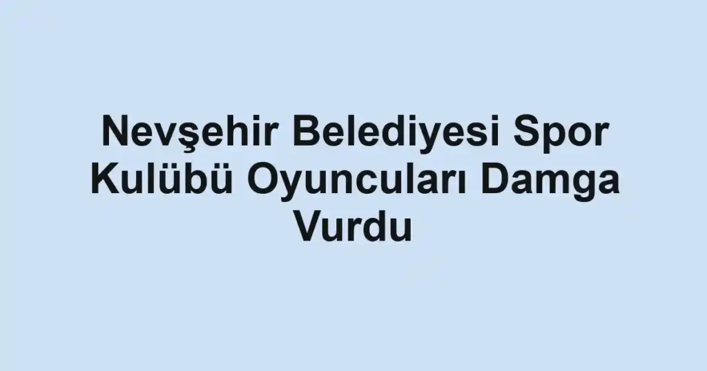 Nevşehir Belediyesi Spor Kulübü Oyuncuları Damga Vurdu