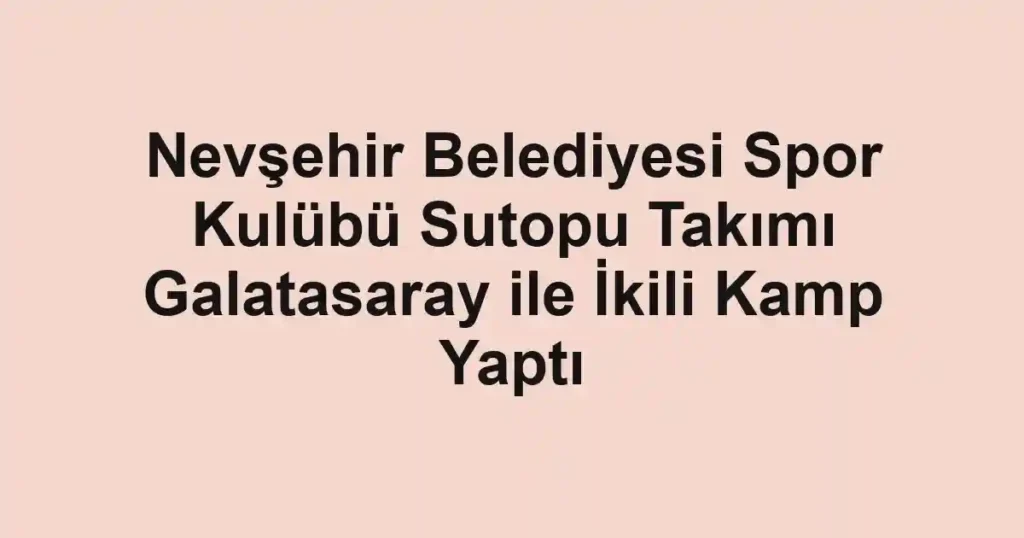 Nevşehir Belediyesi Spor Kulübü Sutopu Takımı Galatasaray ile İkili Kamp Yaptı