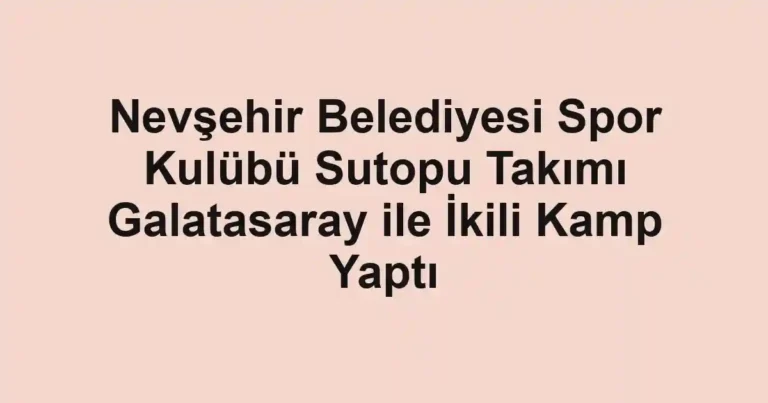 Nevşehir Belediyesi Spor Kulübü Sutopu Takımı Galatasaray ile İkili Kamp Yaptı