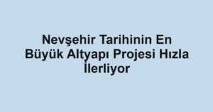 Nevşehir Tarihinin En Büyük Altyapı Projesi Hızla İlerliyor