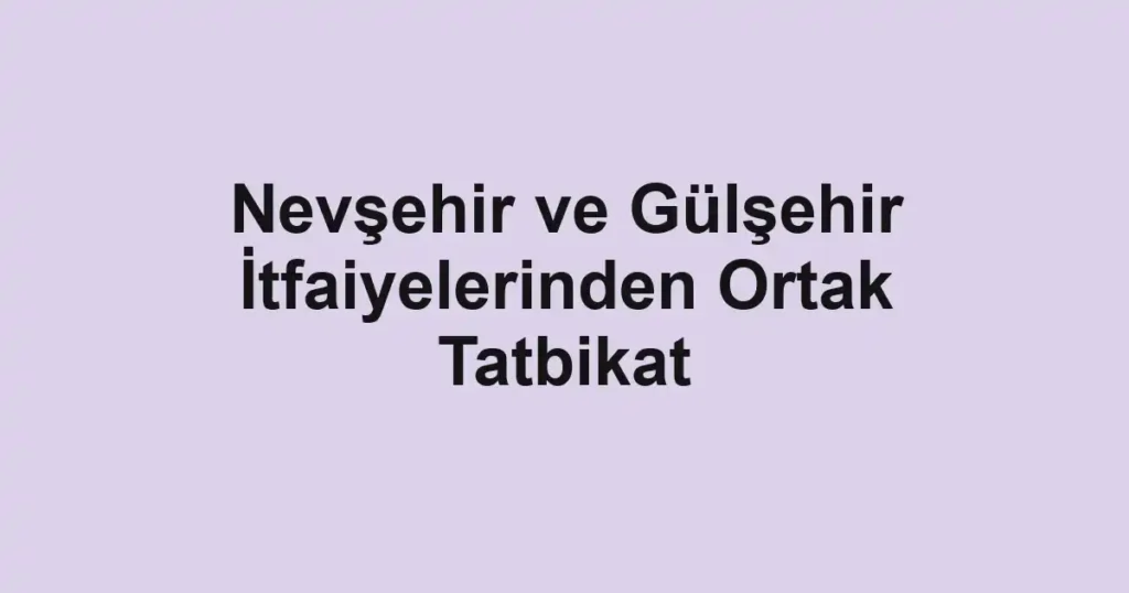 Nevşehir ve Gülşehir İtfaiyelerinden Ortak Tatbikat