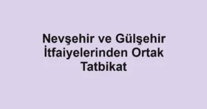 Nevşehir ve Gülşehir İtfaiyelerinden Ortak Tatbikat