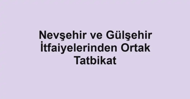 Nevşehir ve Gülşehir İtfaiyelerinden Ortak Tatbikat