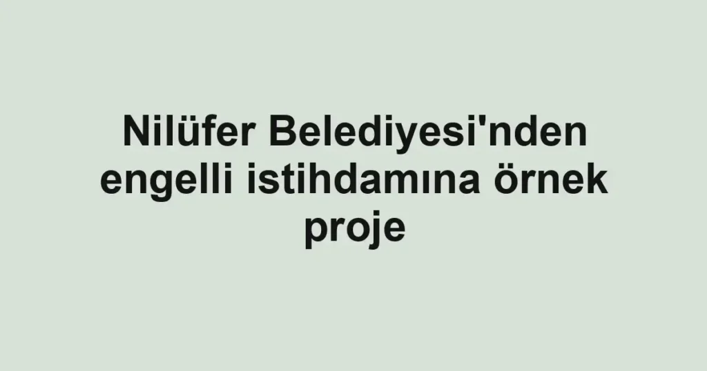 Nilüfer Belediyesi'nden engelli istihdamına örnek proje