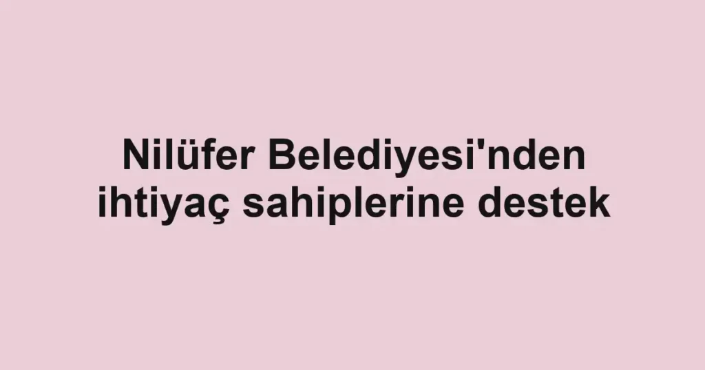 Nilüfer Belediyesi'nden ihtiyaç sahiplerine destek