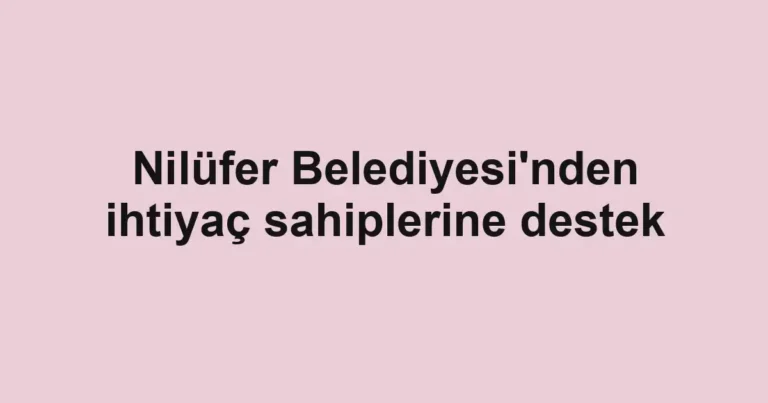 Nilüfer Belediyesi'nden ihtiyaç sahiplerine destek