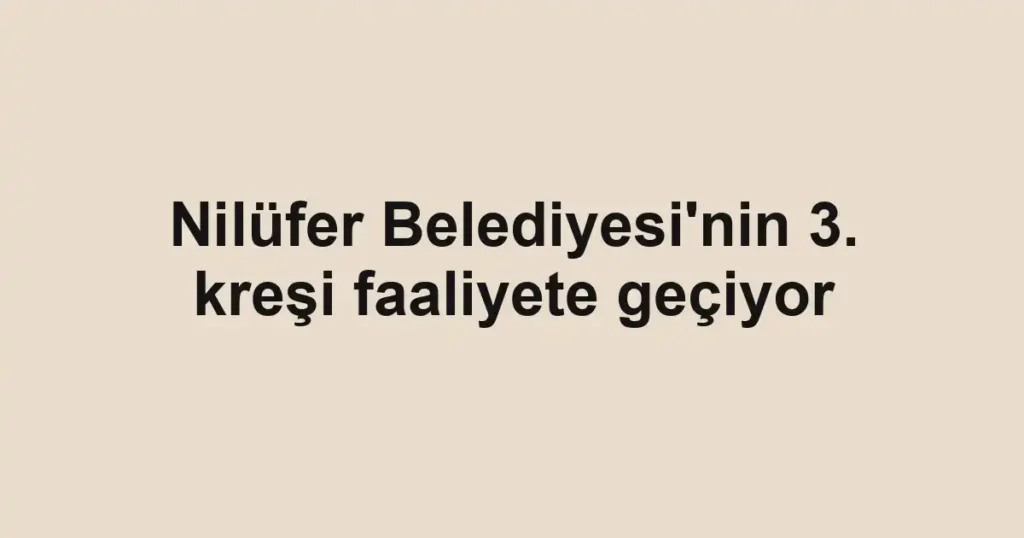 Nilüfer Belediyesi'nin 3. kreşi faaliyete geçiyor