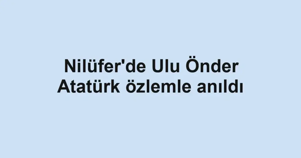 Nilüfer'de Ulu Önder Atatürk özlemle anıldı
