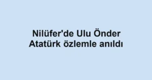 Nilüfer'de Ulu Önder Atatürk özlemle anıldı
