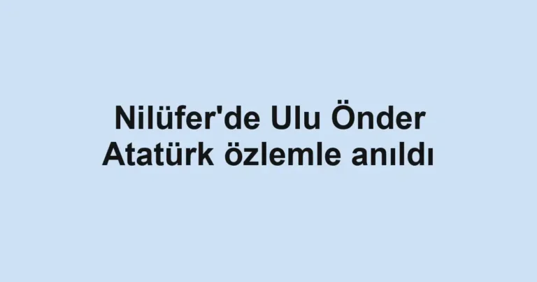 Nilüfer'de Ulu Önder Atatürk özlemle anıldı