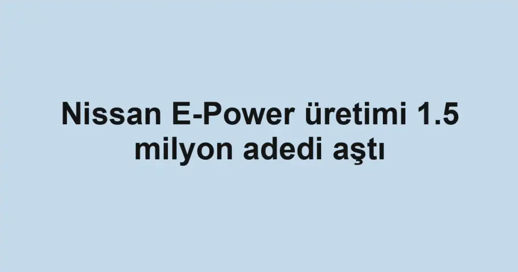 Nissan E-Power üretimi 1.5 milyon adedi aştı