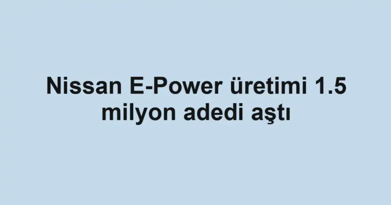 Nissan E-Power üretimi 1.5 milyon adedi aştı