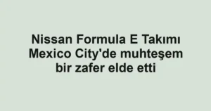 Nissan Formula E Takımı Mexico City'de muhteşem bir zafer elde etti