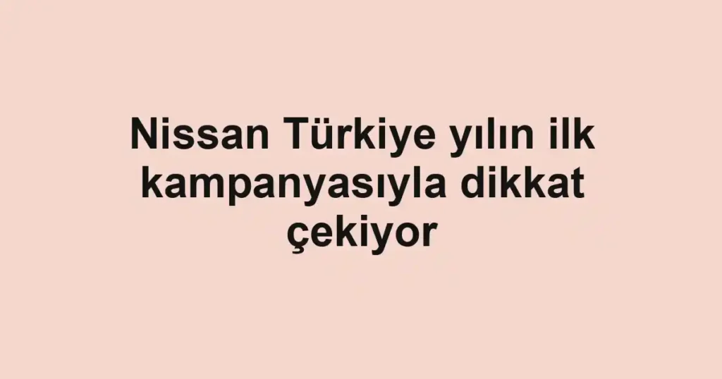 Nissan Türkiye yılın ilk kampanyasıyla dikkat çekiyor